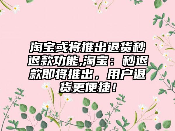 淘宝或将推出退货秒退款功能,淘宝：秒退款即将推出，用户退货更便捷！
