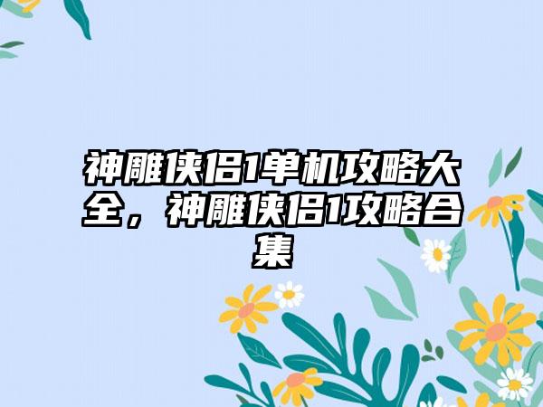神雕侠侣1单机攻略大全，神雕侠侣1攻略合集