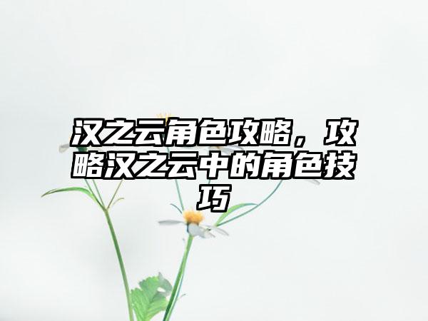 汉之云角色攻略，攻略汉之云中的角色技巧