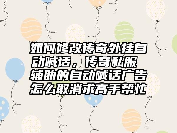 如何修改传奇外挂自动喊话，传奇私服 辅助的自动喊话广告怎么取消求高手帮忙