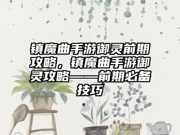 镇魔曲手游御灵前期攻略，镇魔曲手游御灵攻略——前期必备技巧