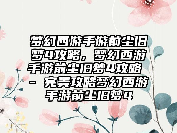 梦幻西游手游前尘旧梦4攻略，梦幻西游手游前尘旧梦4攻略 - 完美攻略梦幻西游手游前尘旧梦4