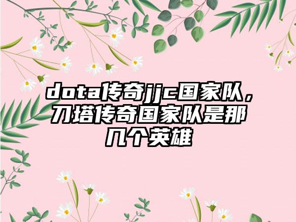 dota传奇jjc国家队，刀塔传奇国家队是那几个英雄