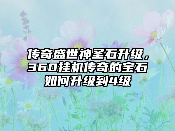 传奇盛世神圣石升级，360挂机传奇的宝石如何升级到4级