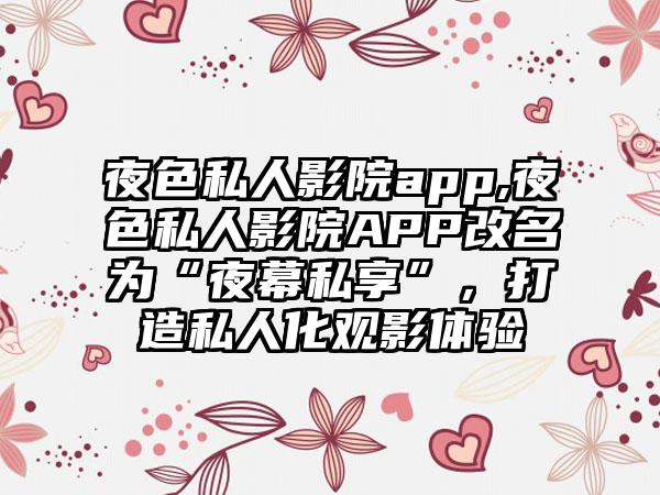 夜色私人影院app,夜色私人影院APP改名为“夜幕私享”，打造私人化观影体验
