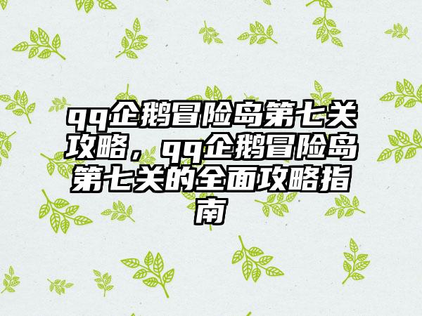 qq企鹅冒险岛第七关攻略，qq企鹅冒险岛第七关的全面攻略指南