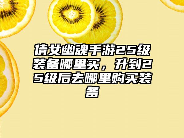 倩女幽魂手游25级装备哪里买，升到25级后去哪里购买装备
