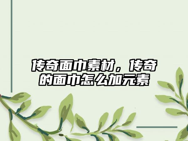 传奇面巾素材，传奇的面巾怎么加元素