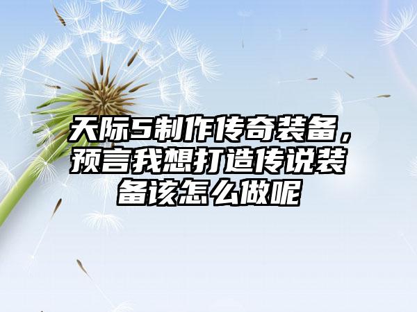 天际5制作传奇装备，预言我想打造传说装备该怎么做呢