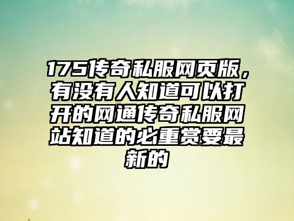 175传奇私服网页版，有没有人知道可以打开的网通传奇私服网站知道的必重赏要最新的