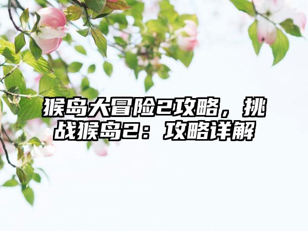 猴岛大冒险2攻略，挑战猴岛2：攻略详解