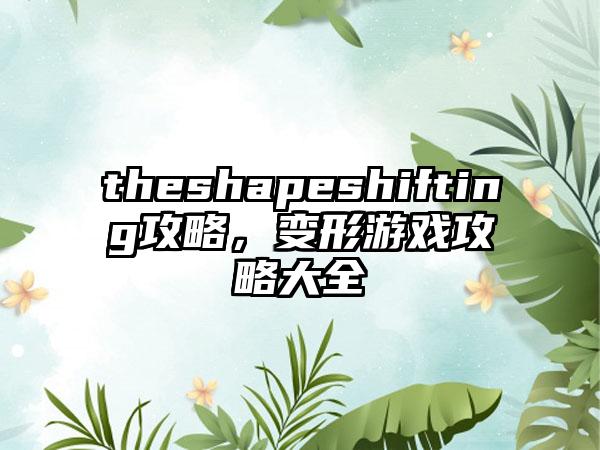 theshapeshifting攻略，变形游戏攻略大全