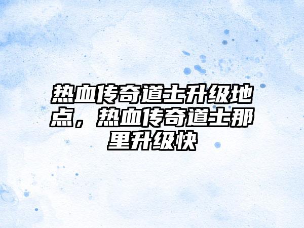 热血传奇道士升级地点，热血传奇道士那里升级快