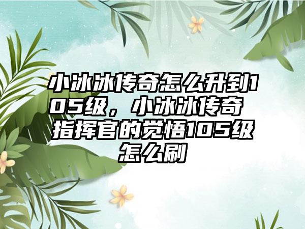 小冰冰传奇怎么升到105级，小冰冰传奇 指挥官的觉悟105级怎么刷