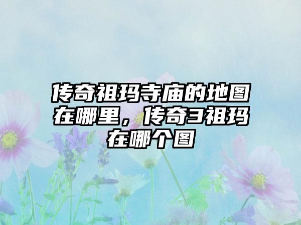 传奇祖玛寺庙的地图在哪里，传奇3祖玛在哪个图