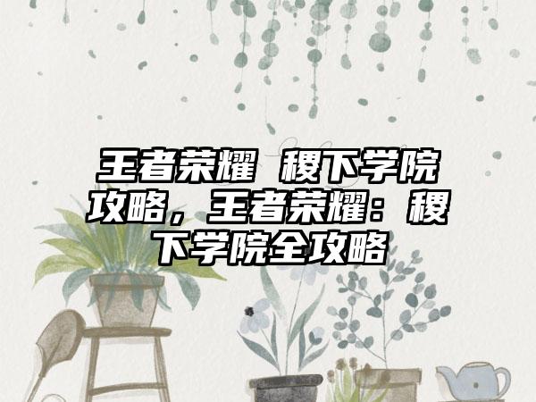 王者荣耀 稷下学院攻略，王者荣耀：稷下学院全攻略