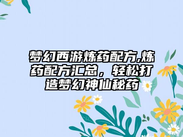 梦幻西游炼药配方,炼药配方汇总，轻松打造梦幻神仙秘药