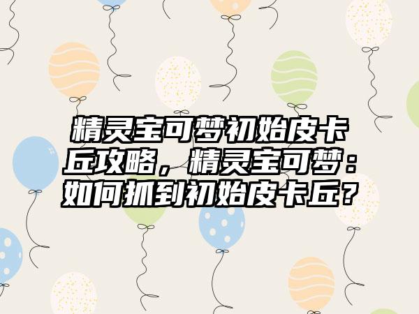 精灵宝可梦初始皮卡丘攻略，精灵宝可梦：如何抓到初始皮卡丘？