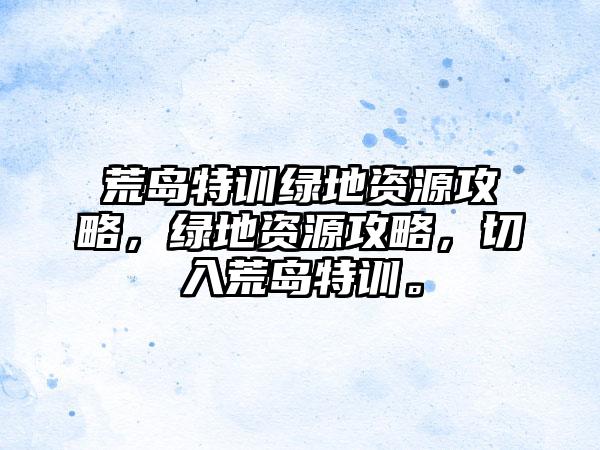 荒岛特训绿地资源攻略，绿地资源攻略，切入荒岛特训。