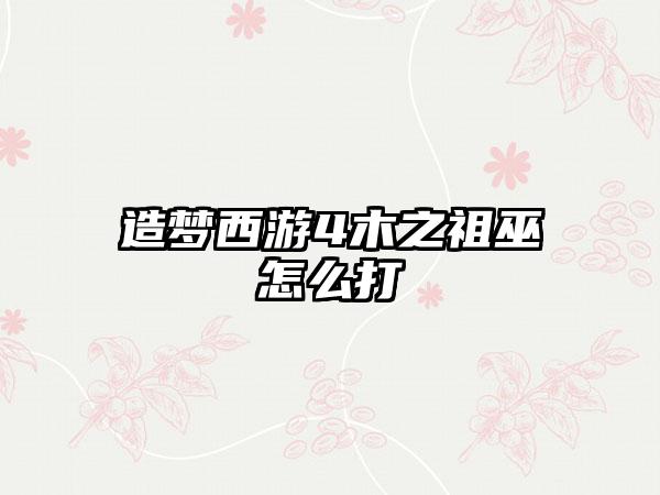 造梦西游4木之祖巫怎么打