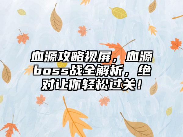 血源攻略视屏，血源boss战全解析，绝对让你轻松过关！