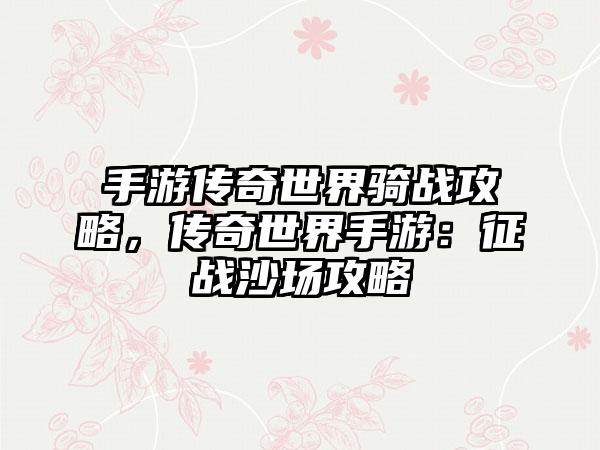 手游传奇世界骑战攻略，传奇世界手游：征战沙场攻略