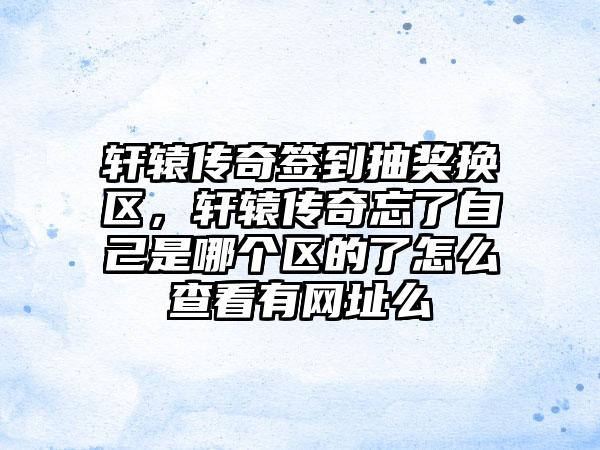 轩辕传奇签到抽奖换区，轩辕传奇忘了自己是哪个区的了怎么查看有网址么