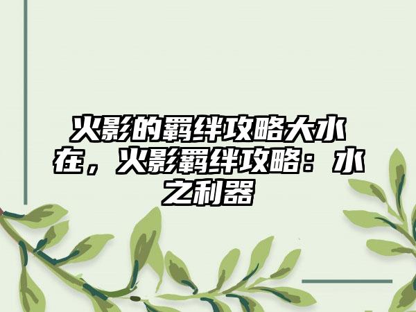 火影的羁绊攻略大水在，火影羁绊攻略：水之利器