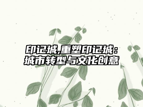 印记城,重塑印记城：城市转型与文化创意