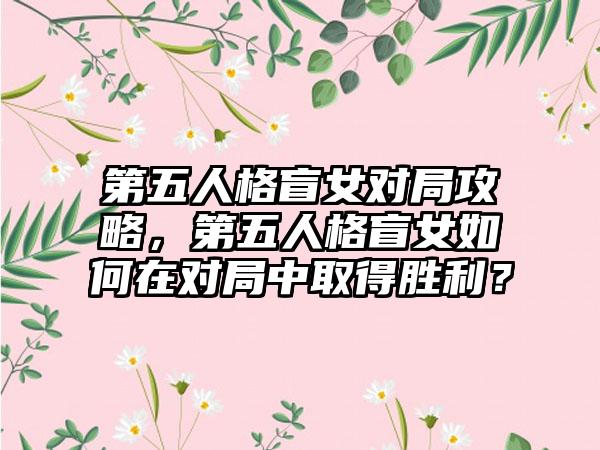 第五人格盲女对局攻略，第五人格盲女如何在对局中取得胜利？