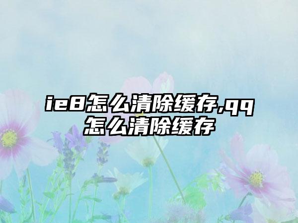 ie8怎么清除缓存,qq怎么清除缓存