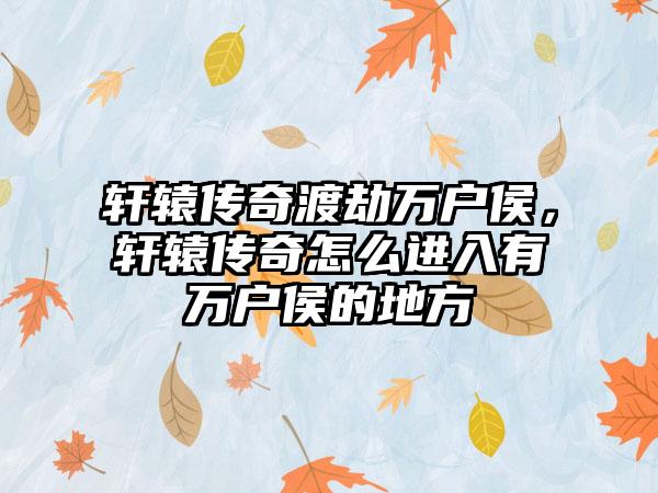 轩辕传奇渡劫万户侯，轩辕传奇怎么进入有万户侯的地方