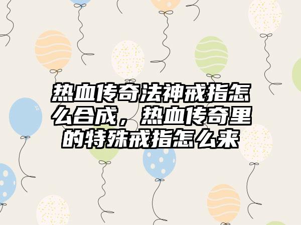热血传奇法神戒指怎么合成，热血传奇里的特殊戒指怎么来
