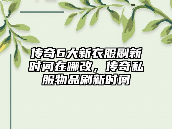 传奇6大新衣服刷新时间在哪改，传奇私服物品刷新时间