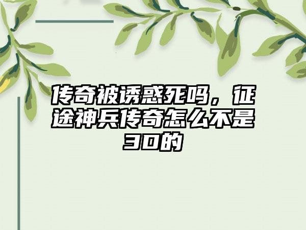 传奇被诱惑死吗，征途神兵传奇怎么不是3D的