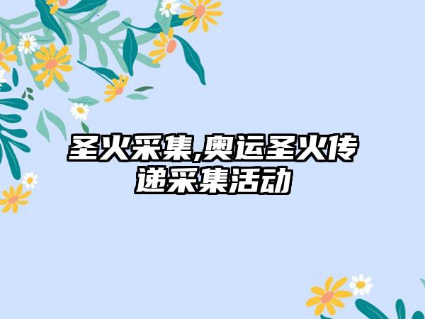 圣火采集,奥运圣火传递采集活动