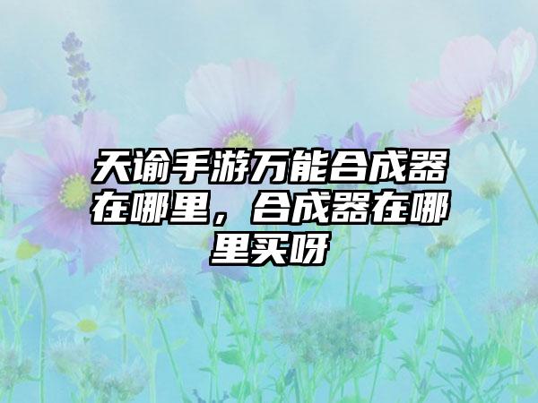 天谕手游万能合成器在哪里，合成器在哪里买呀