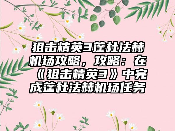 狙击精英3蓬杜法赫机场攻略，攻略：在《狙击精英3》中完成蓬杜法赫机场任务
