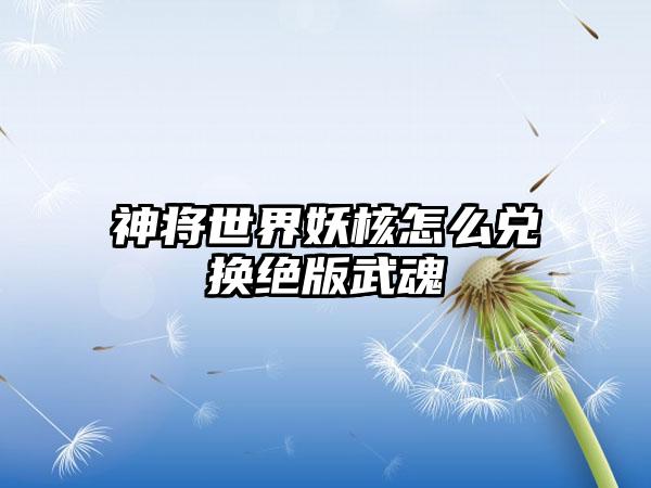 神将世界妖核怎么兑换绝版武魂