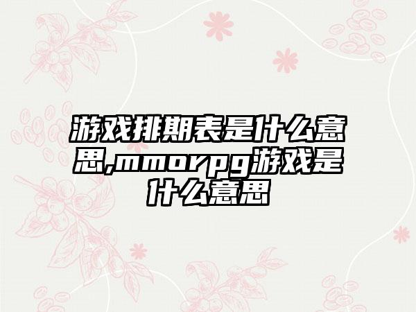 游戏排期表是什么意思,mmorpg游戏是什么意思