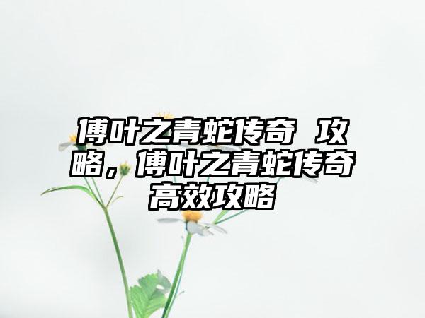 傅叶之青蛇传奇 攻略，傅叶之青蛇传奇高效攻略