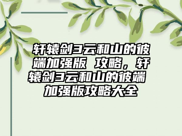 轩辕剑3云和山的彼端加强版 攻略，轩辕剑3云和山的彼端 加强版攻略大全