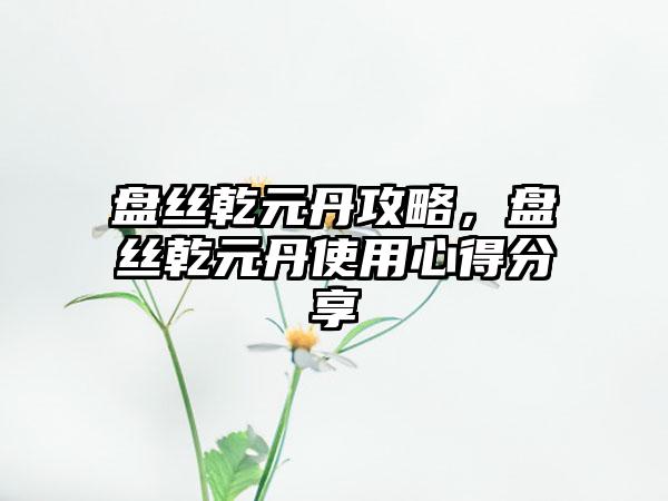 盘丝乾元丹攻略，盘丝乾元丹使用心得分享