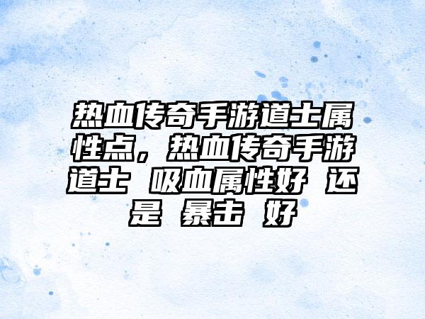 热血传奇手游道士属性点，热血传奇手游道士 吸血属性好 还是 暴击 好