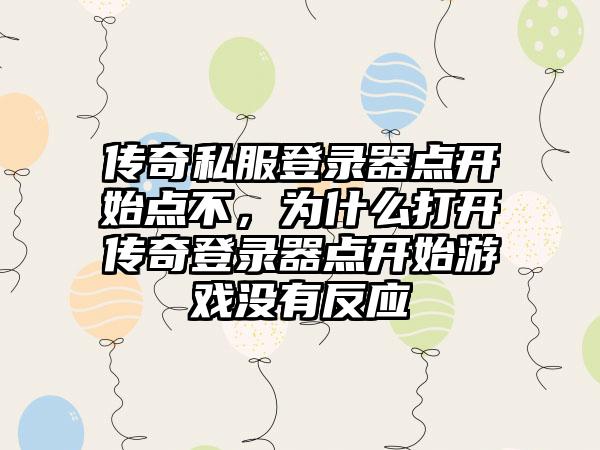 传奇私服登录器点开始点不，为什么打开传奇登录器点开始游戏没有反应