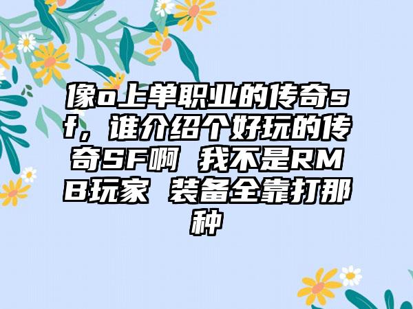 像o上单职业的传奇sf，谁介绍个好玩的传奇SF啊 我不是RMB玩家 装备全靠打那种