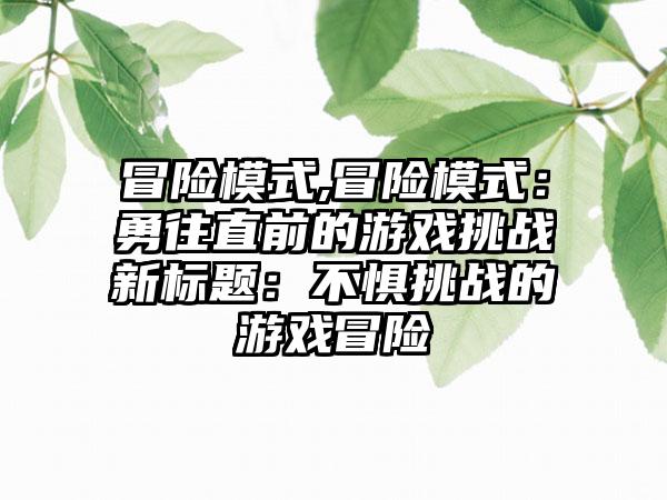 冒险模式,冒险模式：勇往直前的游戏挑战新标题：不惧挑战的游戏冒险