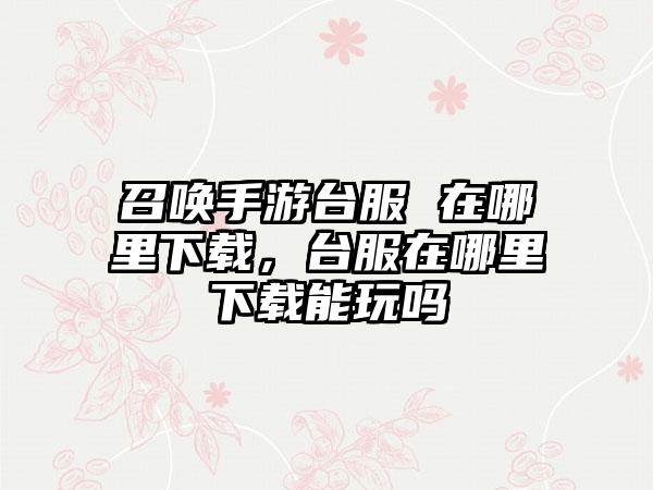 召唤手游台服 在哪里下载，台服在哪里下载能玩吗