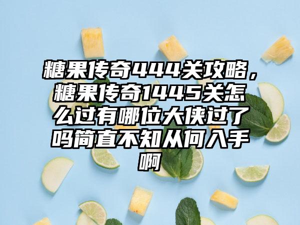 糖果传奇444关攻略，糖果传奇1445关怎么过有哪位大侠过了吗简直不知从何入手啊