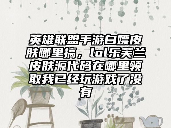 英雄联盟手游白嫖皮肤哪里搞，lol乐芙兰皮肤源代码在哪里领取我已经玩游戏了没有